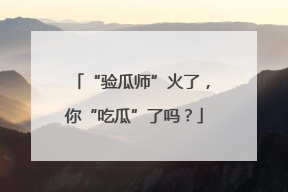 “验瓜师”火了，你“吃瓜”了吗？