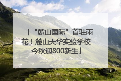 “麓山国际”首驻雨花！麓山天华实验学校今秋迎800新生