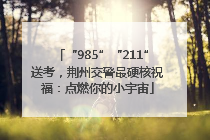 “985”“211”送考，荆州交警最硬核祝福：点燃你的小宇宙