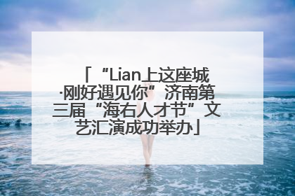 “Lian上这座城·刚好遇见你”济南第三届“海右人才节”文艺汇演成功举办