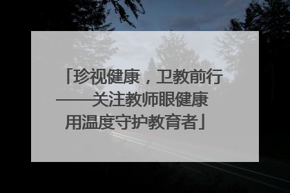 珍视健康，卫教前行——关注教师眼健康 用温度守护教育者