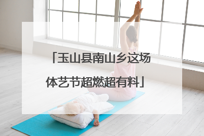 玉山县南山乡这场体艺节超燃超有料