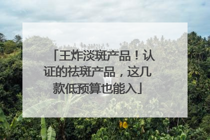 王炸淡斑产品！认证的祛斑产品，这几款低预算也能入