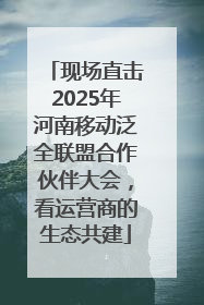 现场直击2025年河南移动泛全联盟合作伙伴大会，看运营商的生态共建