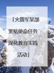 火箭军某部紧贴使命任务深化教育实践活动