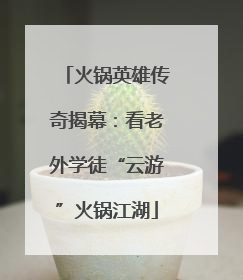 火锅英雄传奇揭幕：看老外学徒“云游”火锅江湖