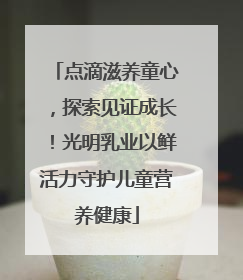 点滴滋养童心，探索见证成长！光明乳业以鲜活力守护儿童营养健康