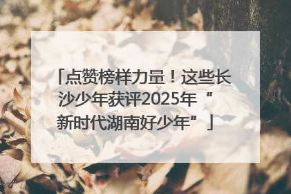点赞榜样力量！这些长沙少年获评2025年“新时代湖南好少年”