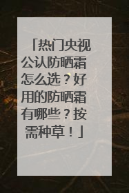 热门央视公认防晒霜怎么选？好用的防晒霜有哪些？按需种草！
