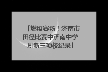 燃爆赛场！济南市田径比赛中济南中学刷新三项校纪录