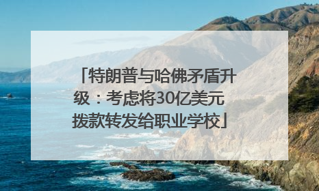 特朗普与哈佛矛盾升级：考虑将30亿美元拨款转发给职业学校