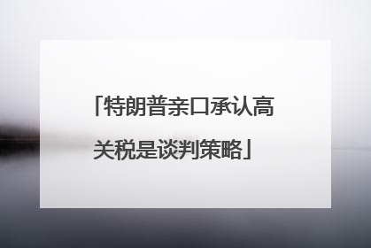 特朗普亲口承认高关税是谈判策略