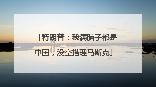 特朗普：我满脑子都是中国，没空搭理马斯克