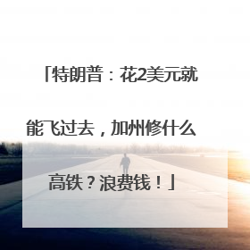 特朗普：花2美元就能飞过去，加州修什么高铁？浪费钱！