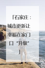 石家庄：城市更新让幸福在家门口“升级”