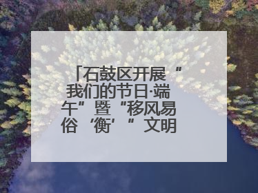 石鼓区开展“我们的节日·端午”暨“移风易俗‘衡’”文明主题实践活动