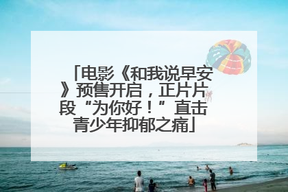 电影《和我说早安》预售开启，正片片段“为你好！”直击青少年抑郁之痛