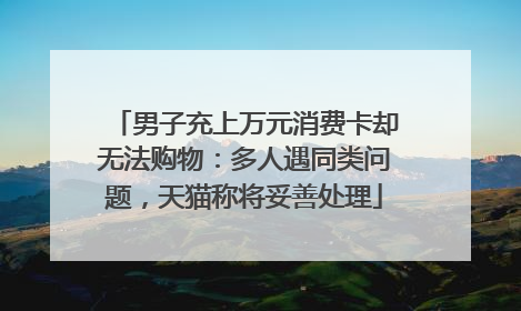男子充上万元消费卡却无法购物：多人遇同类问题，天猫称将妥善处理