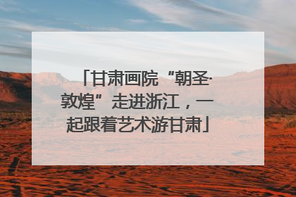 甘肃画院“朝圣·敦煌”走进浙江，一起跟着艺术游甘肃