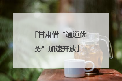 甘肃借“通道优势”加速开放