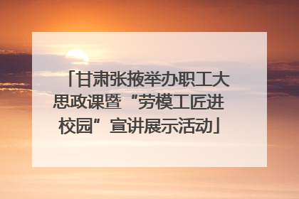 甘肃张掖举办职工大思政课暨“劳模工匠进校园”宣讲展示活动