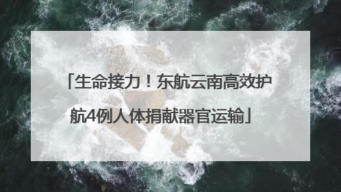 生命接力！东航云南高效护航4例人体捐献器官运输