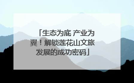 生态为底 产业为翼！解锁莲花山文旅发展的成功密码