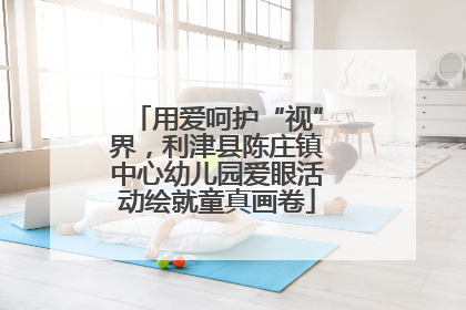 用爱呵护“视”界，利津县陈庄镇中心幼儿园爱眼活动绘就童真画卷