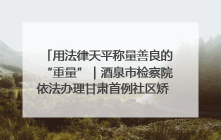 用法律天平称量善良的“重量”｜酒泉市检察院依法办理甘肃首例社区矫正对象见义勇为减刑案