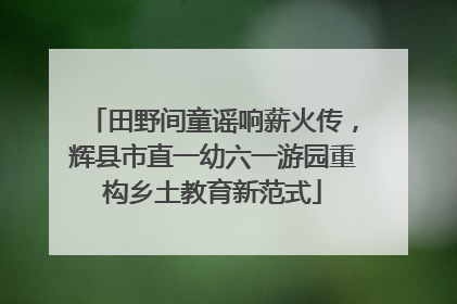 田野间童谣响薪火传，辉县市直一幼六一游园重构乡土教育新范式