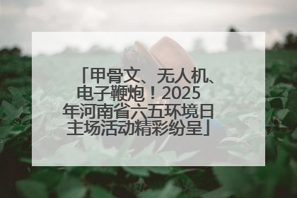 甲骨文、无人机、电子鞭炮！2025年河南省六五环境日主场活动精彩纷呈