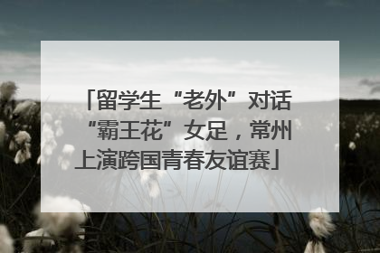 留学生“老外”对话“霸王花”女足，常州上演跨国青春友谊赛