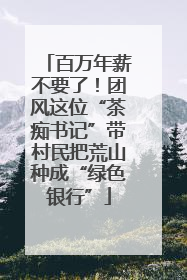 百万年薪不要了！团风这位“茶痴书记”带村民把荒山种成“绿色银行”