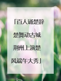 百人诵楚辞 楚舞动古城 荆州上演楚风端午大秀
