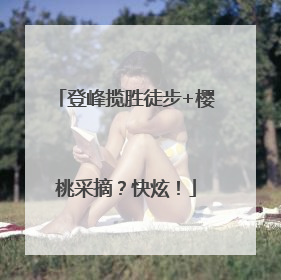 登峰揽胜徒步+樱桃采摘？快炫！