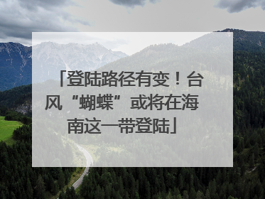 登陆路径有变！台风“蝴蝶”或将在海南这一带登陆
