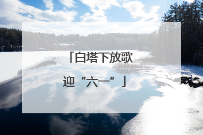 白塔下放歌迎“六一”
