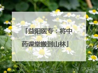 益阳医专：将中药课堂搬到山林