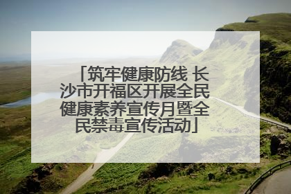 筑牢健康防线 长沙市开福区开展全民健康素养宣传月暨全民禁毒宣传活动