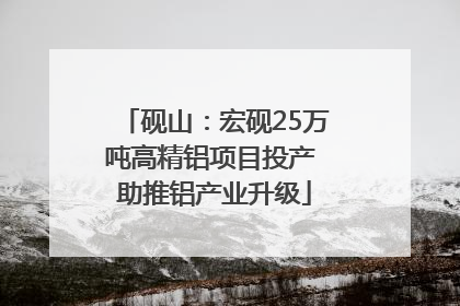 砚山：宏砚25万吨高精铝项目投产 助推铝产业升级