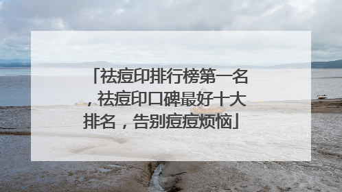 祛痘印排行榜第一名，祛痘印口碑最好十大排名，告别痘痘烦恼