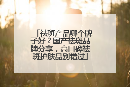 祛斑产品哪个牌子好？国产祛斑品牌分享，高口碑祛斑护肤品别错过