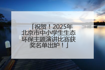 祝贺！2025年北京市中小学生生态环保主题演讲比赛获奖名单出炉！