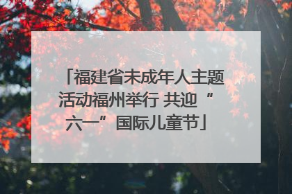 福建省未成年人主题活动福州举行 共迎“六一”国际儿童节