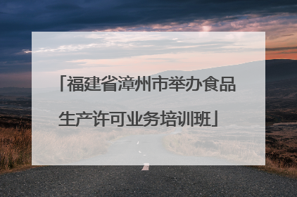 福建省漳州市举办食品生产许可业务培训班