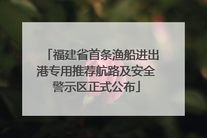 福建省首条渔船进出港专用推荐航路及安全警示区正式公布