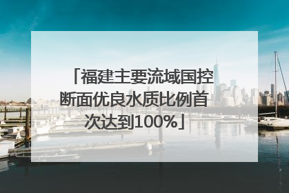 福建主要流域国控断面优良水质比例首次达到100%