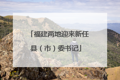 福建两地迎来新任县（市）委书记