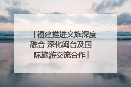 福建推进文旅深度融合 深化闽台及国际旅游交流合作