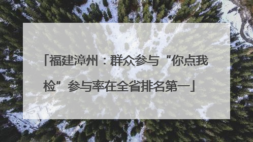 福建漳州：群众参与“你点我检”参与率在全省排名第一